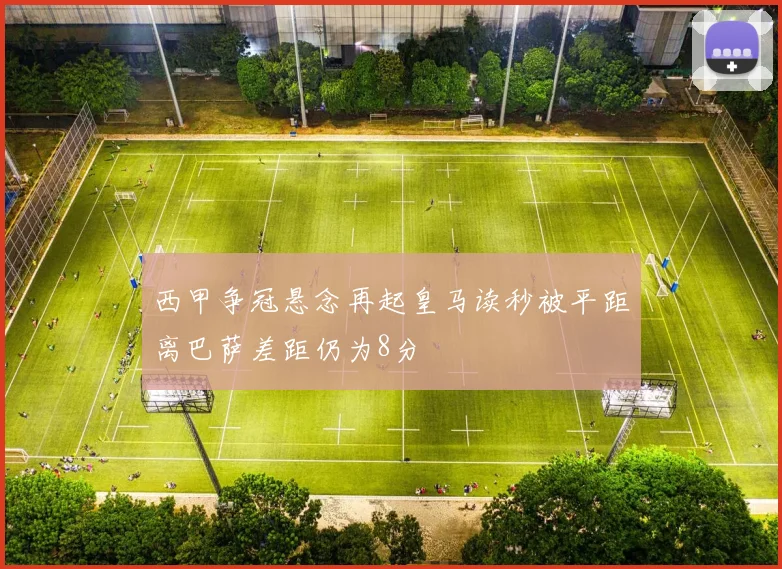 西甲争冠悬念再起皇马读秒被平距离巴萨差距仍为8分